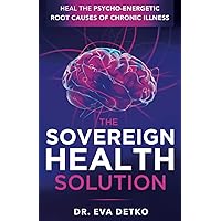 The Sovereign Health Solution: Heal the Psycho-Energetic Root Causes of Chronic Illness The Sovereign Health Solution: Heal the Psycho-Energetic Root Causes of Chronic Illness Paperback Kindle