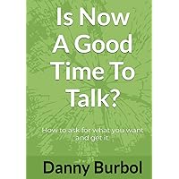 Is Now A Good Time To Talk?: How to ask for what you want and get it. Is Now A Good Time To Talk?: How to ask for what you want and get it. Hardcover Kindle Paperback