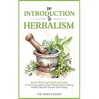 An Introduction to Herbalism: Step into Nature's Healing - From Growing Your Own Medicine to Crafting Herbal Teas for Vibrant Well-being (Herbalism and Natural Remedies for Beginners)