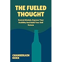 The Fueled Thought: Control Alcohol, Express Your Stability And Build Your Self Esteem The Fueled Thought: Control Alcohol, Express Your Stability And Build Your Self Esteem Kindle Paperback