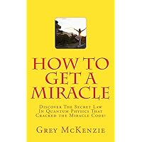 How To Get A Miracle: Discover The Secret Law In Quantum Physics That Cracked the Miracle Code! How To Get A Miracle: Discover The Secret Law In Quantum Physics That Cracked the Miracle Code! Paperback