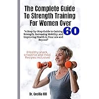 THE COMPLETE GUIDE TO STRENGTH TRAINING FOR WOMEN OVER 60: A Step-By-Step Guide To Gaining Strength, Increasing Mobility And Improving Health In Your 60s And Beyond THE COMPLETE GUIDE TO STRENGTH TRAINING FOR WOMEN OVER 60: A Step-By-Step Guide To Gaining Strength, Increasing Mobility And Improving Health In Your 60s And Beyond Paperback Kindle