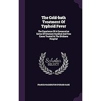The Cold-bath Treatment Of Typhoid Fever: The Experience Of A Consecutive Series Of Nineteen Hundred And Two Cases Treated At The Brisbane Hospital The Cold-bath Treatment Of Typhoid Fever: The Experience Of A Consecutive Series Of Nineteen Hundred And Two Cases Treated At The Brisbane Hospital Hardcover Paperback