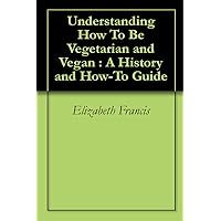 Understanding How To Be Vegetarian and Vegan : A History and How-To Guide Understanding How To Be Vegetarian and Vegan : A History and How-To Guide Kindle