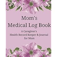 Mom’s Medical Log Book / A Caregiver’s Health Record Keeper & Journal for Mom: A Personal Comprehensive Companion for Efficient Medical Record-Keeping for Mom - 4 Month Tracker, 150 Pages