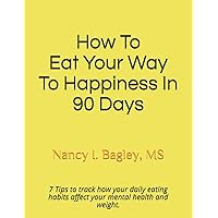 How To Eat Your Way To Happiness in 90 Days: 7 Tips to track how your daily eating habits affect your mental health and weight.