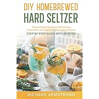 DIY Homebrewed Hard Seltzer: How to Make Sparkling, Refreshing & Flavorful Hard Seltzer Beverages at Home -Step By Step Guide with Recipes