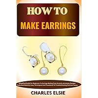 HOW TO MAKE EARRINGS: Simplified Guide For Beginners To Earrings Making From Scratch, processes, Designs Tools And Material, Uses, Techniques And Procedures To Troubleshooting Common Issues HOW TO MAKE EARRINGS: Simplified Guide For Beginners To Earrings Making From Scratch, processes, Designs Tools And Material, Uses, Techniques And Procedures To Troubleshooting Common Issues Paperback Kindle
