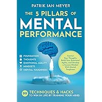 The 5 Pillars of Mental Performance: 99 Techniques & Tips to Win in Life by Training Your Mind. Control Your Thoughts, Build Your Emotional Agility, and Develop a Success Mindset With Mental Toughness