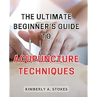 The Ultimate Beginner's Guide to Acupuncture Techniques: Unlock the Secrets of Traditional Chinese Medicine with Easy and Effective Acupuncture Methods