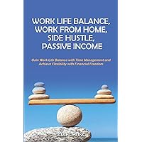 Work Life Balance, Work from Home, Side Hustle, Passive Income: Gain Work Life Balance with Time Management and Achieve Flexibility with Financial Freedom