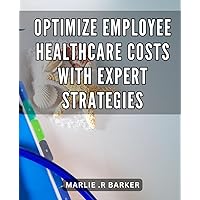 Optimize Employee Healthcare Costs with Expert Strategies: Reduce Healthcare Expenses and Boost Employee Well-being with Proven Cost-saving Techniques