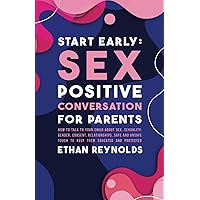 Start Early: Sex Positive Conversation for Parents: How to talk to your child about sex, sexuality, gender, consent, relationships, safe and unsafe touch to keep them educated and protected Start Early: Sex Positive Conversation for Parents: How to talk to your child about sex, sexuality, gender, consent, relationships, safe and unsafe touch to keep them educated and protected Paperback Kindle