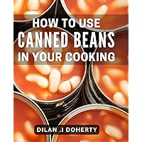 How To Use Canned Beans In Your Cooking: Maximize Nutrients & Save Time: Revolutionary Ideas for Beans in Your Kitchen.