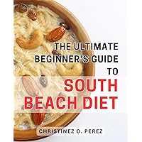 The Ultimate Beginner's Guide to South Beach Diet: Lose Weight Effortlessly and Achieve Optimal Health with the Foolproof South Beach Diet