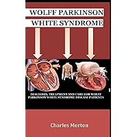 WOLFF PARKINSON WHITE SYNDROME: DIAGNOSIS, TREATMENT AND CARE FOR WOLFF PARKINSON WHITE SYNDROME DISEASE PATIENTS WOLFF PARKINSON WHITE SYNDROME: DIAGNOSIS, TREATMENT AND CARE FOR WOLFF PARKINSON WHITE SYNDROME DISEASE PATIENTS Paperback Kindle