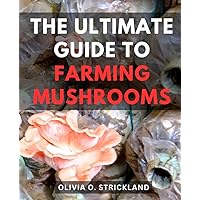 The Ultimate Guide To Farming Mushrooms: A Beginner's Guide-to Growing Mushrooms-at Home | Discover the Joy of Homegrown Fungi with Simple Techniques and Expert Tips for a Bountiful Harvest