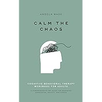 Calm the Chaos: Cognitive Behavioral Therapy Workbook for Adults: A Comprehensive CBT Guide for Managing Depression, Anxiety, and Stress Calm the Chaos: Cognitive Behavioral Therapy Workbook for Adults: A Comprehensive CBT Guide for Managing Depression, Anxiety, and Stress Kindle