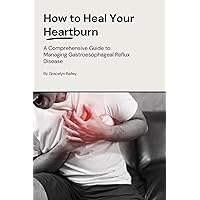 How to Heal Your Heartburn: A Comprehensive Guide to Managing Gastroesophageal Reflux Disease How to Heal Your Heartburn: A Comprehensive Guide to Managing Gastroesophageal Reflux Disease Kindle Paperback