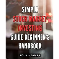 Simple Stock Market Investing Guide: Beginner's Handbook: The Easy Way to Start Investing in Stocks: A Comprehensive Guide for Beginners