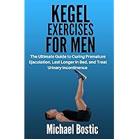 KEGEL EXERCISES FOR MEN: The Ultimate Guide to Curing Premature Ejaculation, Last Longer in Bed, and Treat Urinary Incontinence