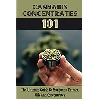 Cannabis Concentrates 101: The Ultimate Guide To Marijuana Extract, Oils And Concentrates: Cannabis Concentrates Guide