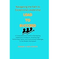 Lead to Succeed: Navigating the Path to Exceptional Leadership Lead to Succeed: Navigating the Path to Exceptional Leadership Kindle Paperback