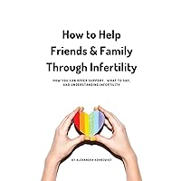 How to Help Friends and Family Through Infertility: How You Can Offer Support, What To Say, and Understanding Infertility How to Help Friends and Family Through Infertility: How You Can Offer Support, What To Say, and Understanding Infertility Paperback Kindle