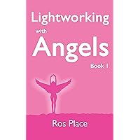 Lightworking with Angels Book 1: A Guide to Manifesting, Healing, Attracting Abundance and Success with Archangel Michael, Gabriel, Raphael, Chamuel, Zadkiel ... and Metatron; A Course in Spiritual Growth