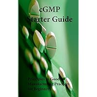 cGMP Starter Guide: Principles in Good Manufacturing Practices for Begineers cGMP Starter Guide: Principles in Good Manufacturing Practices for Begineers Paperback Kindle