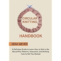 Circular Knitting Handbook: A Definitive Guide to Learn How to Knit in the Round Plus Patterns, Accessories, and Knitting Tools to Get You Started