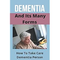 Dementia And Its Many Forms: How To Take Care Dementia Person