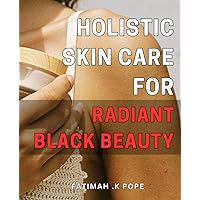 Holistic Skin Care for Radiant Black Beauty: Unlocking the Secrets to Naturally Nourished and Glowing Skin: Empowering Black Beauty from Within
