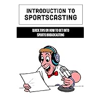 Introduction To Sportscasting: Quick Tips On How To Get Into Sports Broadcasting: Expert Sportscasting Advice Book