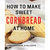 How To Make Sweet Cornbread At Home: Unlock the Secret to Perfect Homemade - Delicious Gift for HomeCooks