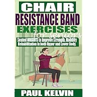CHAIR RESISTANCE BAND EXERCISES FOR SENIORS : Seated Workouts to Improve Strength, Mobility, Rehabilitation in both Upper and Lower Body. CHAIR RESISTANCE BAND EXERCISES FOR SENIORS : Seated Workouts to Improve Strength, Mobility, Rehabilitation in both Upper and Lower Body. Kindle Paperback