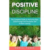 Positive Discipline: The Complete Guide to Nurturing Your Child through Self Discipline and Problem Solving