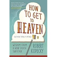 How to Get to Heaven (Without Really Dying): Wisdom from a Near Death Survivor How to Get to Heaven (Without Really Dying): Wisdom from a Near Death Survivor Paperback