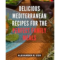 Delicious Mediterranean Recipes for the Perfect Family Meals: Flavorful Mediterranean Dishes that Elevate Family Dining to New Heights with Easy-to-Follow Recipes
