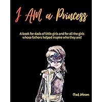 I AM a Princess: A book for dads of little girls and for all the girls whose fathers helped inspire who they are!
