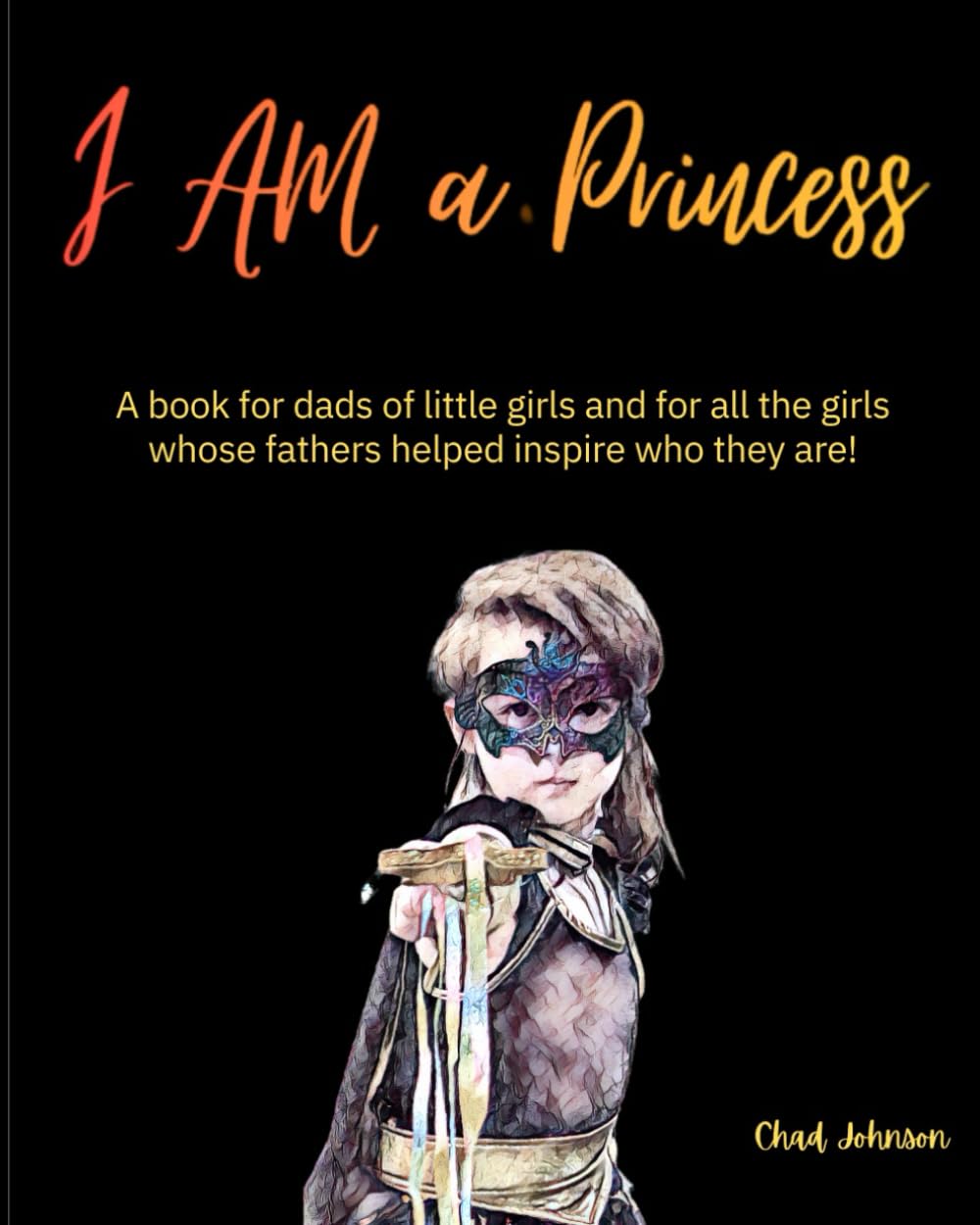 I AM a Princess: A book for dads of little girls and for all the girls whose fathers helped inspire who they are!