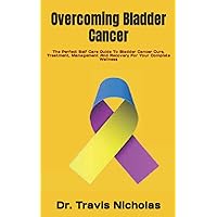 Overcoming Bladder Cancer: The Perfect Self Care Guide To Bladder Cancer Cure, Treatment, Management And Recovery For Your Complete Wellness Overcoming Bladder Cancer: The Perfect Self Care Guide To Bladder Cancer Cure, Treatment, Management And Recovery For Your Complete Wellness Paperback Kindle
