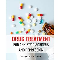 Drug Treatment For Anxiety Disorders And Depression: Key Insights on Antidepressants and Anti-Anxiety Drugs | A Handbook to Navigate the World of Medications for Optimal Mental Health