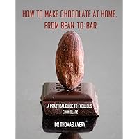 How to Make Chocolate at Home, from Bean-to-Bar: A Practical Guide to Fabulous Chocolate