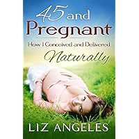 45 and Pregnant: How I Conceived and Delivered Naturally 45 and Pregnant: How I Conceived and Delivered Naturally Paperback Kindle