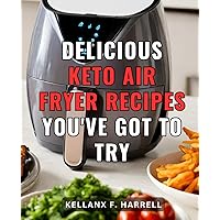 Delicious Keto Air Fryer Recipes You've Got To Try: Your Ultimate Guide to Affordable and Foolproof Keto Recipes with the Air Fryer | Unlock the Secrets of Keto Air Frying on a Budget