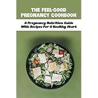 The Feel-Good Pregnancy Cookbook: A Pregnancy Nutrition Guide With Recipes For A Healthy Start