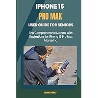 iPhone 15 Pro Max User Guide for Seniors: The Comprehensive Manual with Illustrations for iPhone 15 Pro Max Mastering