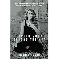 Living Yoga Beyond The Mat: 10 Life-Changing Ways to Move From Messy Personal Growth To Living In Heart-Centered Alignment