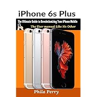 iPhone 6s Plus: The Ultimate Guide to Revolutionizing Your iPhone Mobile (The User Manual Like No Other) iPhone 6s Plus: The Ultimate Guide to Revolutionizing Your iPhone Mobile (The User Manual Like No Other) Paperback